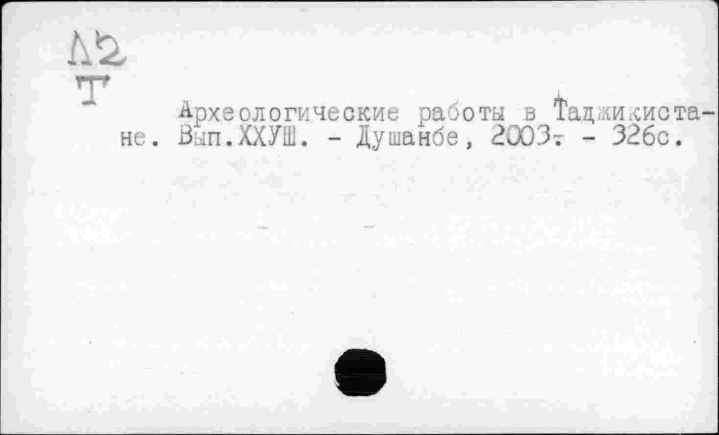 ﻿Археологические работы в Т не. Вып.ХХУШ. - Душанбе, 2003т
жилиста 326с.